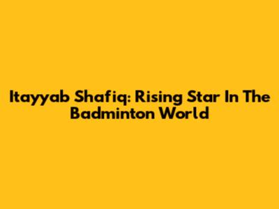 Itayyab Shafiq: Rising Star In The Badminton World