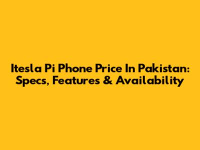Itesla Pi Phone Price In Pakistan: Specs, Features & Availability