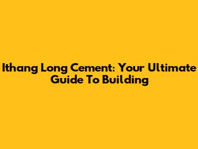 Ithang Long Cement: Your Ultimate Guide To Building