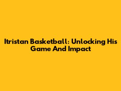 Itristan Basketball: Unlocking His Game And Impact