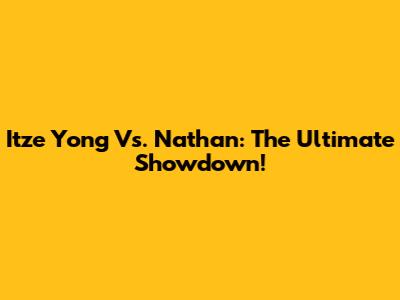 Itze Yong Vs. Nathan: The Ultimate Showdown!