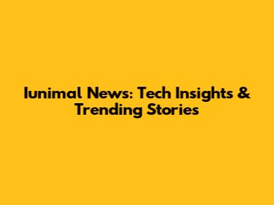 Iunimal News: Tech Insights & Trending Stories