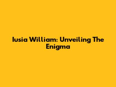 Iusia William: Unveiling The Enigma