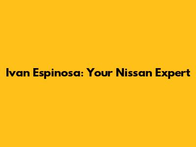 Ivan Espinosa: Your Nissan Expert