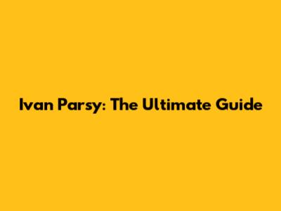 Ivan Parsy: The Ultimate Guide
