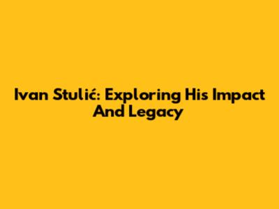 Ivan Stulić: Exploring His Impact And Legacy