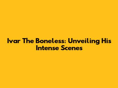 Ivar The Boneless: Unveiling His Intense Scenes