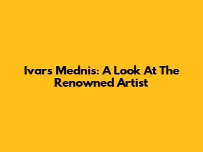 Ivars Mednis: A Look At The Renowned Artist
