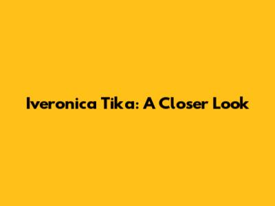 Iveronica Tika: A Closer Look