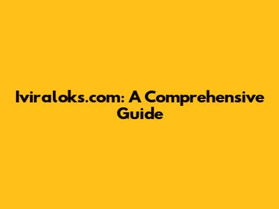 Iviraloks.com: A Comprehensive Guide