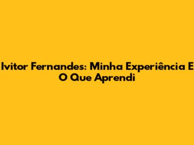 Ivitor Fernandes: Minha Experiência E O Que Aprendi
