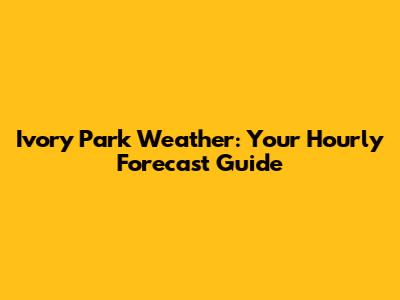 Ivory Park Weather: Your Hourly Forecast Guide
