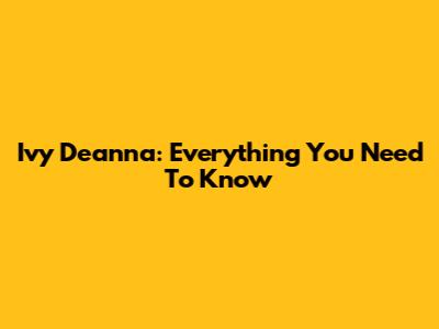 Ivy Deanna: Everything You Need To Know