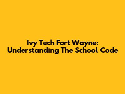 Ivy Tech Fort Wayne: Understanding The School Code