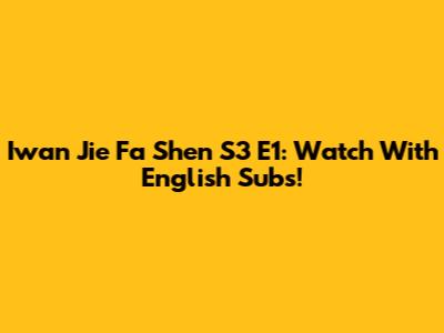 Iwan Jie Fa Shen S3 E1: Watch With English Subs!