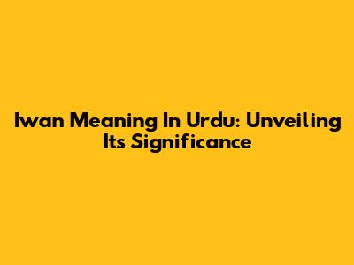 Iwan Meaning In Urdu: Unveiling Its Significance