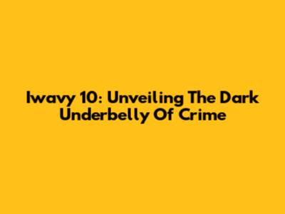 Iwavy 10: Unveiling The Dark Underbelly Of Crime