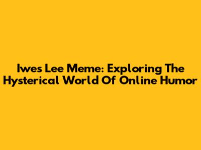 Iwes Lee Meme: Exploring The Hysterical World Of Online Humor