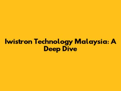Iwistron Technology Malaysia: A Deep Dive