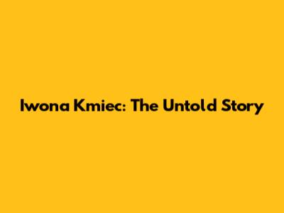 Iwona Kmiec: The Untold Story
