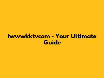 Iwwwkktvcom - Your Ultimate Guide