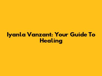Iyanla Vanzant: Your Guide To Healing