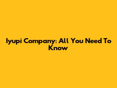 Iyupi Company: All You Need To Know