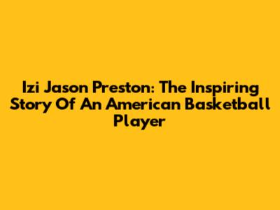 Izi Jason Preston: The Inspiring Story Of An American Basketball Player