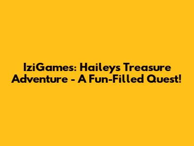IziGames: Hailey's Treasure Adventure - A Fun-Filled Quest!