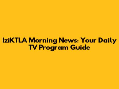 IziKTLA Morning News: Your Daily TV Program Guide