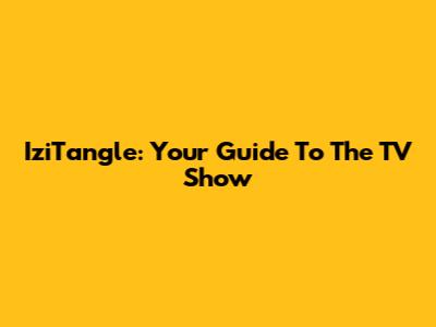 IziTangle: Your Guide To The TV Show