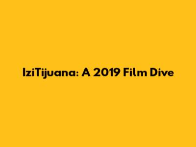 IziTijuana: A 2019 Film Dive