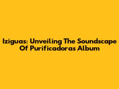 Iziguas: Unveiling The Soundscape Of 'Purificadoras' Album