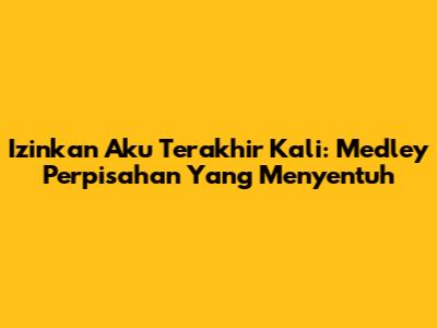 Izinkan Aku Terakhir Kali: Medley Perpisahan Yang Menyentuh