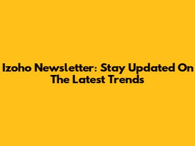 Izoho Newsletter: Stay Updated On The Latest Trends