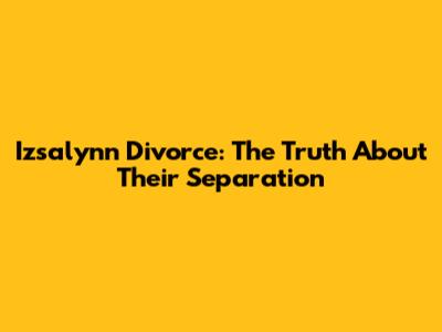 Izsalynn Divorce: The Truth About Their Separation