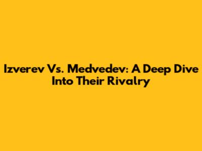 Izverev Vs. Medvedev: A Deep Dive Into Their Rivalry