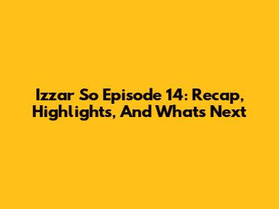 Izzar So Episode 14: Recap, Highlights, And What's Next