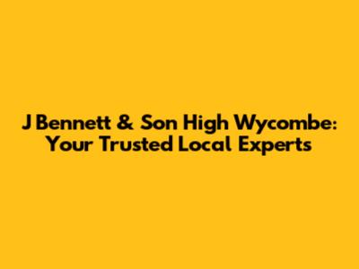 J Bennett & Son High Wycombe: Your Trusted Local Experts