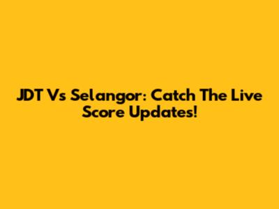 JDT Vs Selangor: Catch The Live Score Updates!