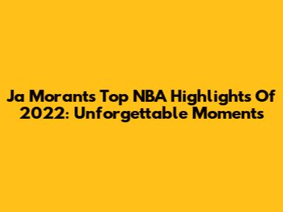 Ja Morant's Top NBA Highlights Of 2022: Unforgettable Moments