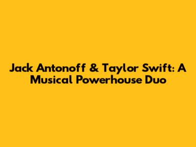 Jack Antonoff & Taylor Swift: A Musical Powerhouse Duo