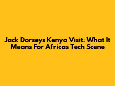 Jack Dorsey's Kenya Visit: What It Means For Africa's Tech Scene