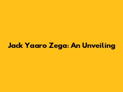 Jack Yaaro Zega: An Unveiling
