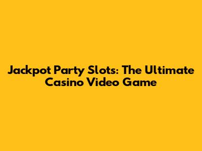 Jackpot Party Slots: The Ultimate Casino Video Game