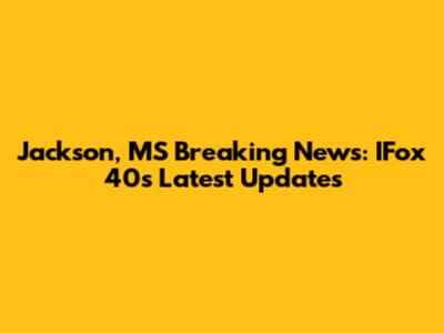 Jackson, MS Breaking News: IFox 40's Latest Updates