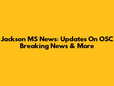 Jackson MS News: Updates On OSC Breaking News & More