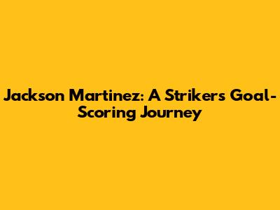 Jackson Martinez: A Striker's Goal-Scoring Journey