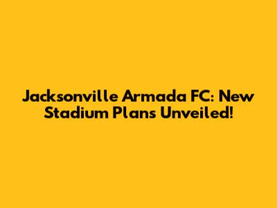 Jacksonville Armada FC: New Stadium Plans Unveiled!