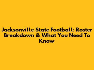 Jacksonville State Football: Roster Breakdown & What You Need To Know